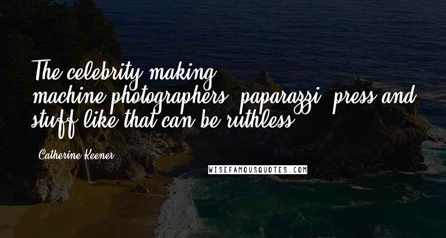 Catherine Keener Quotes: The celebrity-making machine-photographers, paparazzi, press and stuff like that-can be ruthless.