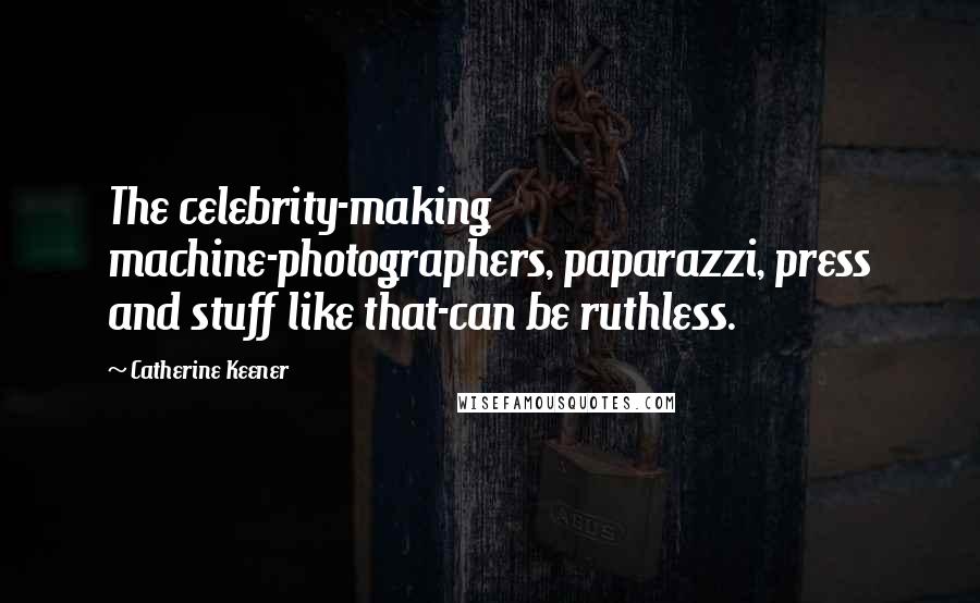 Catherine Keener Quotes: The celebrity-making machine-photographers, paparazzi, press and stuff like that-can be ruthless.