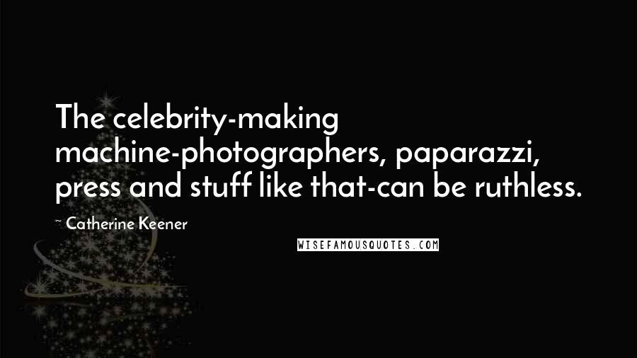 Catherine Keener Quotes: The celebrity-making machine-photographers, paparazzi, press and stuff like that-can be ruthless.