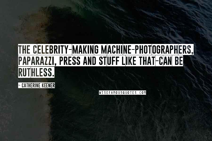 Catherine Keener Quotes: The celebrity-making machine-photographers, paparazzi, press and stuff like that-can be ruthless.