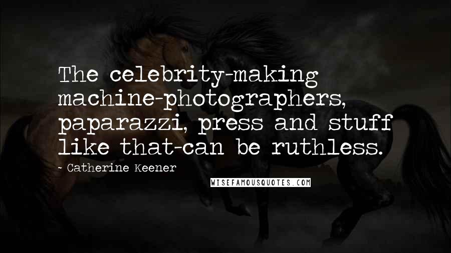 Catherine Keener Quotes: The celebrity-making machine-photographers, paparazzi, press and stuff like that-can be ruthless.