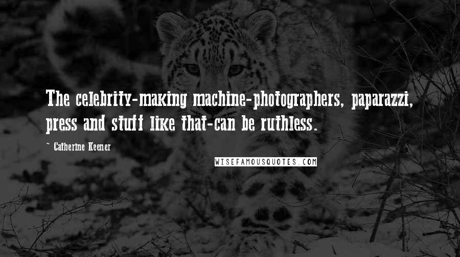 Catherine Keener Quotes: The celebrity-making machine-photographers, paparazzi, press and stuff like that-can be ruthless.