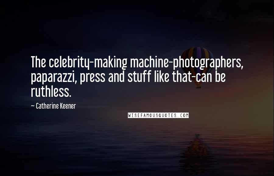 Catherine Keener Quotes: The celebrity-making machine-photographers, paparazzi, press and stuff like that-can be ruthless.