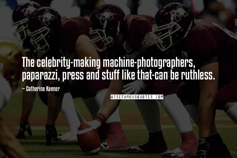 Catherine Keener Quotes: The celebrity-making machine-photographers, paparazzi, press and stuff like that-can be ruthless.