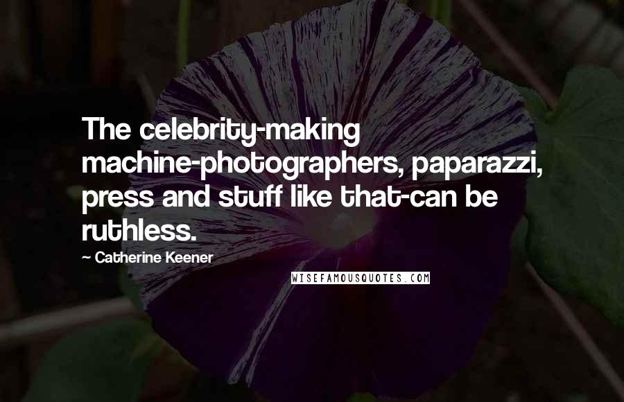 Catherine Keener Quotes: The celebrity-making machine-photographers, paparazzi, press and stuff like that-can be ruthless.