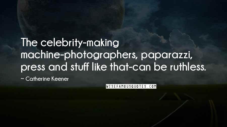 Catherine Keener Quotes: The celebrity-making machine-photographers, paparazzi, press and stuff like that-can be ruthless.