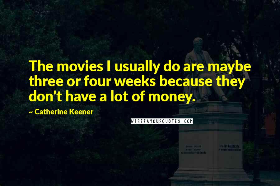 Catherine Keener Quotes: The movies I usually do are maybe three or four weeks because they don't have a lot of money.