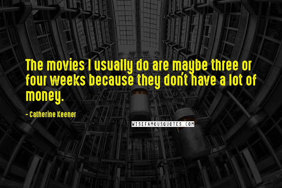 Catherine Keener Quotes: The movies I usually do are maybe three or four weeks because they don't have a lot of money.