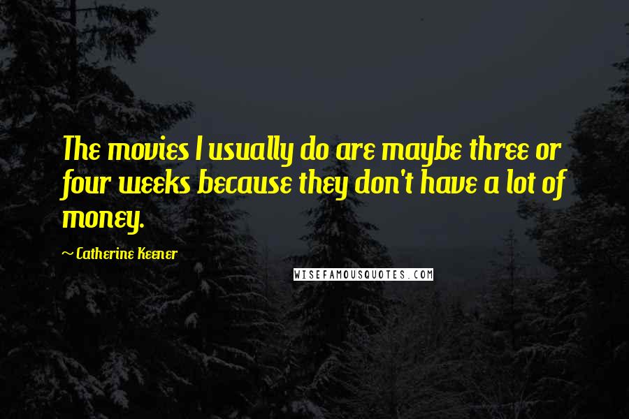 Catherine Keener Quotes: The movies I usually do are maybe three or four weeks because they don't have a lot of money.