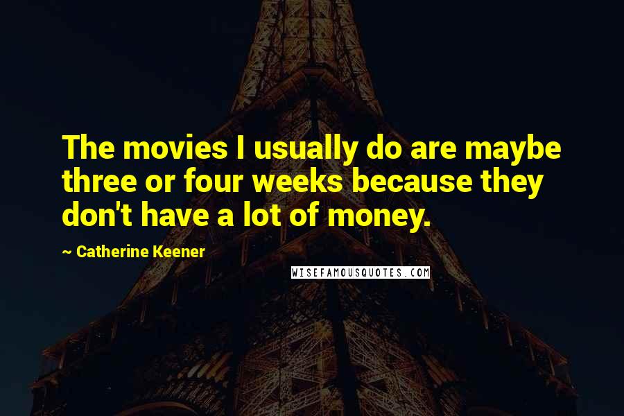 Catherine Keener Quotes: The movies I usually do are maybe three or four weeks because they don't have a lot of money.