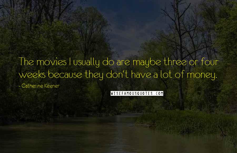 Catherine Keener Quotes: The movies I usually do are maybe three or four weeks because they don't have a lot of money.
