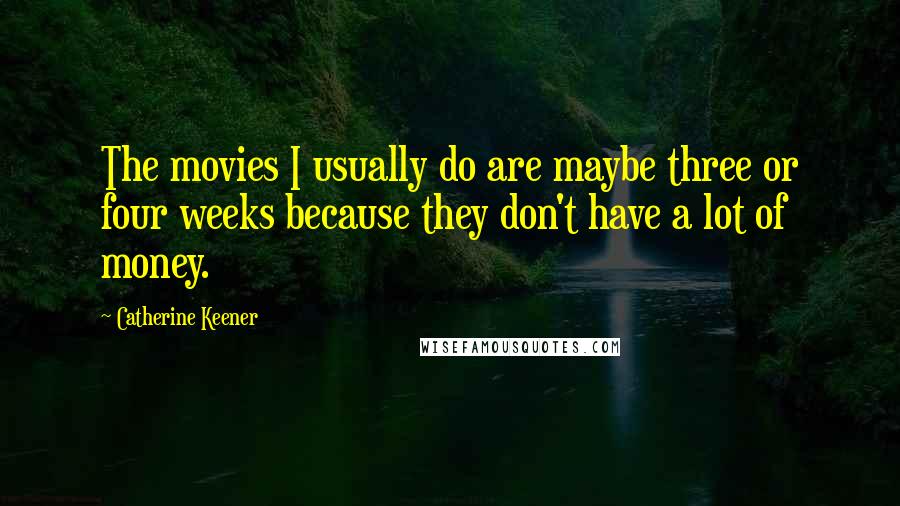 Catherine Keener Quotes: The movies I usually do are maybe three or four weeks because they don't have a lot of money.