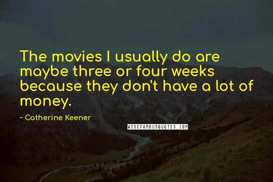 Catherine Keener Quotes: The movies I usually do are maybe three or four weeks because they don't have a lot of money.