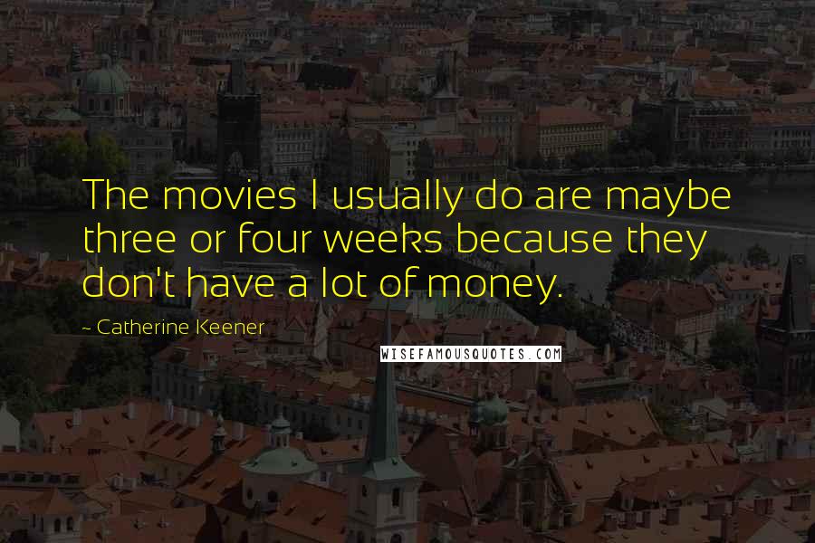 Catherine Keener Quotes: The movies I usually do are maybe three or four weeks because they don't have a lot of money.