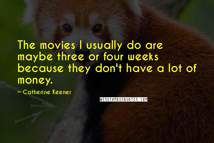 Catherine Keener Quotes: The movies I usually do are maybe three or four weeks because they don't have a lot of money.