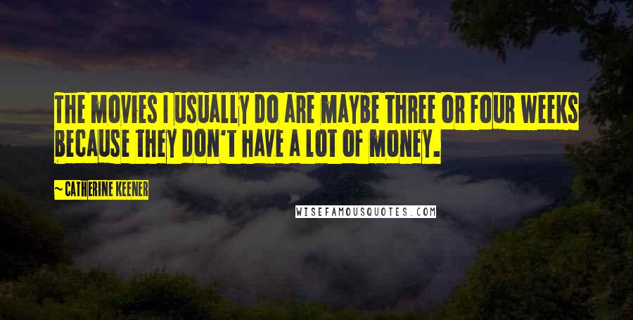 Catherine Keener Quotes: The movies I usually do are maybe three or four weeks because they don't have a lot of money.