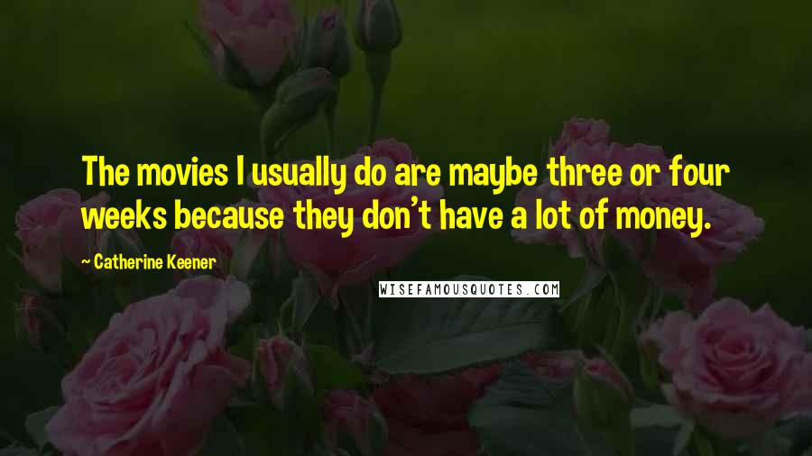 Catherine Keener Quotes: The movies I usually do are maybe three or four weeks because they don't have a lot of money.