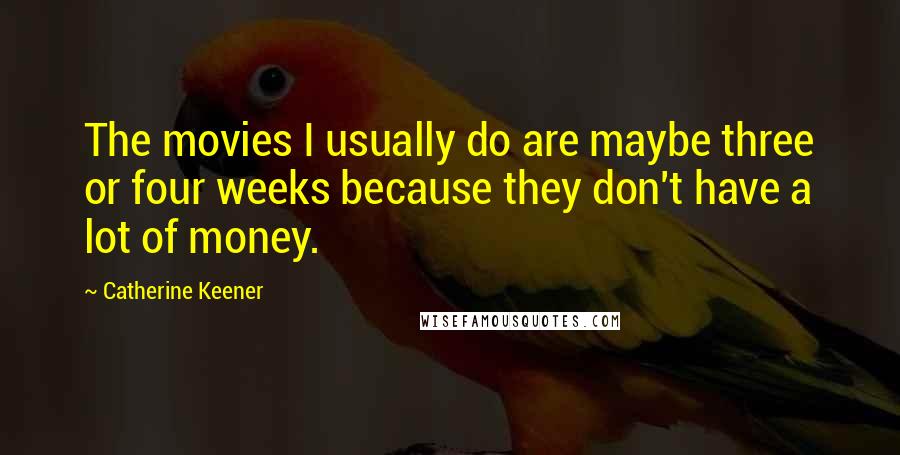 Catherine Keener Quotes: The movies I usually do are maybe three or four weeks because they don't have a lot of money.