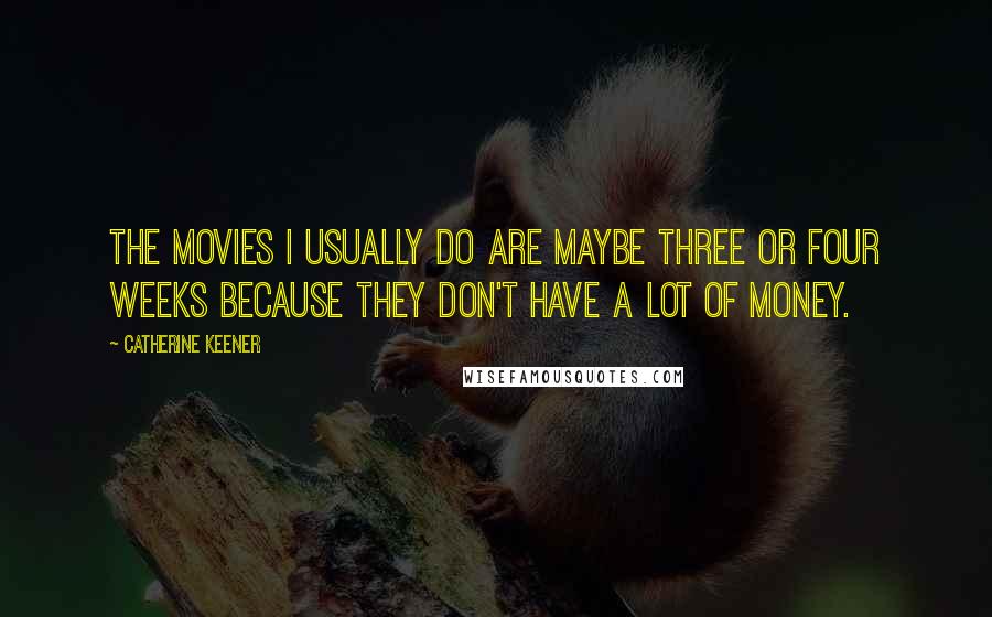 Catherine Keener Quotes: The movies I usually do are maybe three or four weeks because they don't have a lot of money.