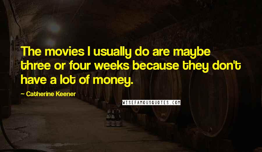 Catherine Keener Quotes: The movies I usually do are maybe three or four weeks because they don't have a lot of money.