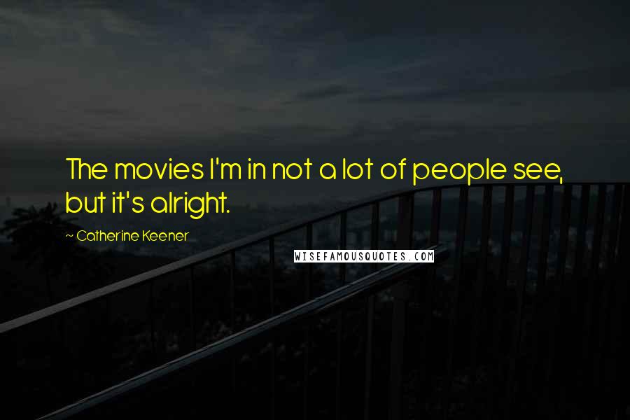 Catherine Keener Quotes: The movies I'm in not a lot of people see, but it's alright.