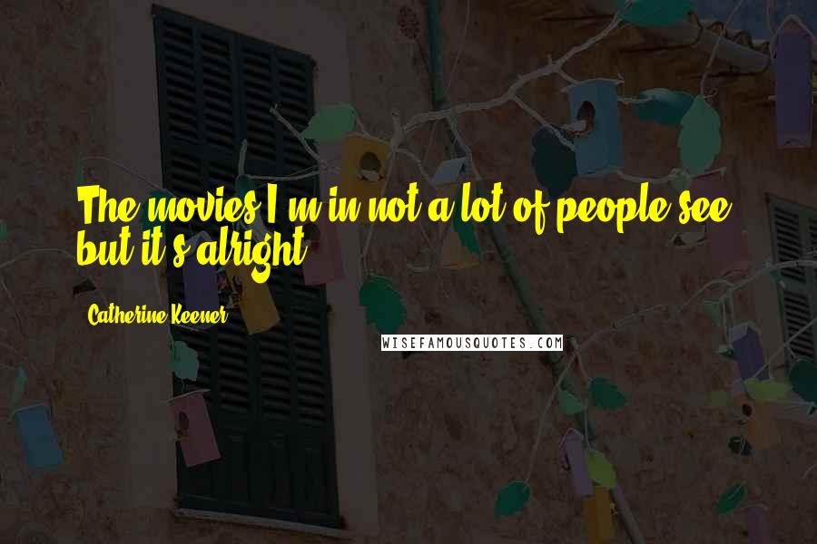 Catherine Keener Quotes: The movies I'm in not a lot of people see, but it's alright.