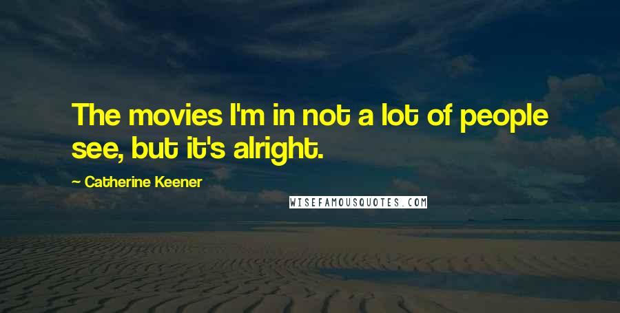 Catherine Keener Quotes: The movies I'm in not a lot of people see, but it's alright.