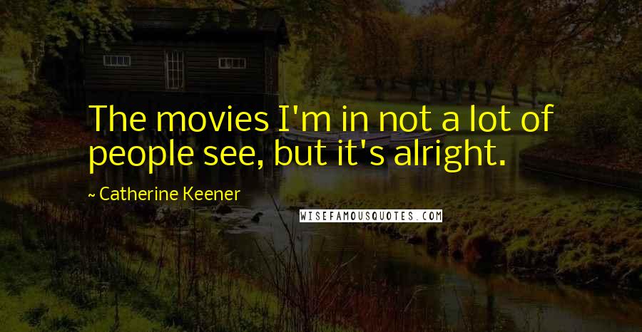 Catherine Keener Quotes: The movies I'm in not a lot of people see, but it's alright.