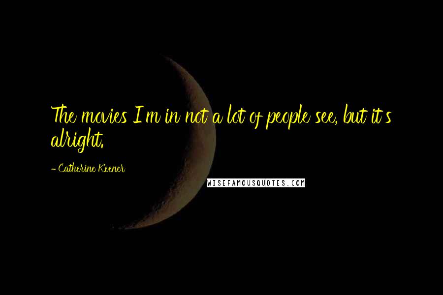 Catherine Keener Quotes: The movies I'm in not a lot of people see, but it's alright.