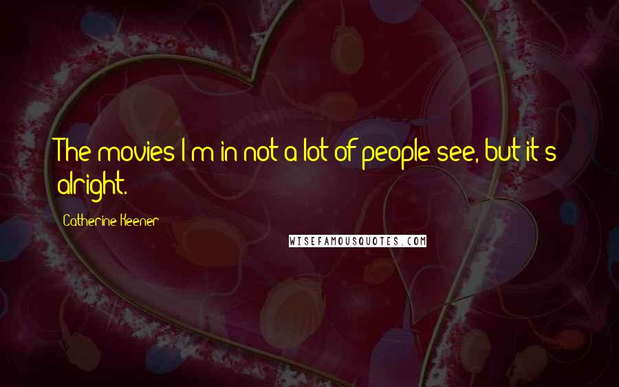 Catherine Keener Quotes: The movies I'm in not a lot of people see, but it's alright.