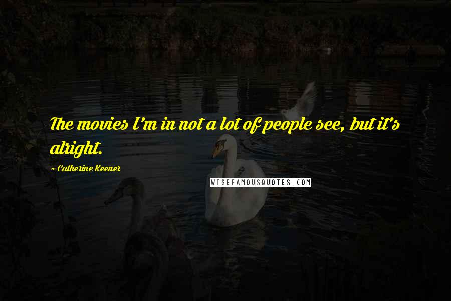 Catherine Keener Quotes: The movies I'm in not a lot of people see, but it's alright.