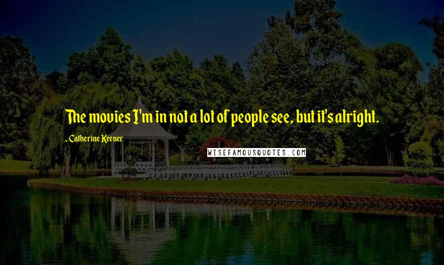 Catherine Keener Quotes: The movies I'm in not a lot of people see, but it's alright.