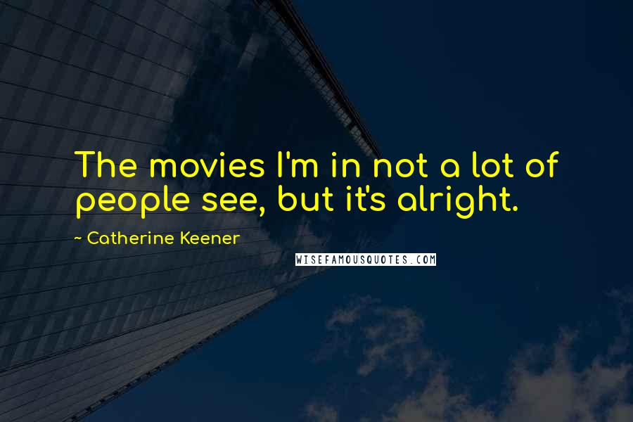 Catherine Keener Quotes: The movies I'm in not a lot of people see, but it's alright.