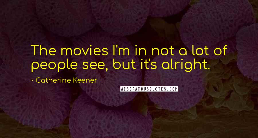 Catherine Keener Quotes: The movies I'm in not a lot of people see, but it's alright.