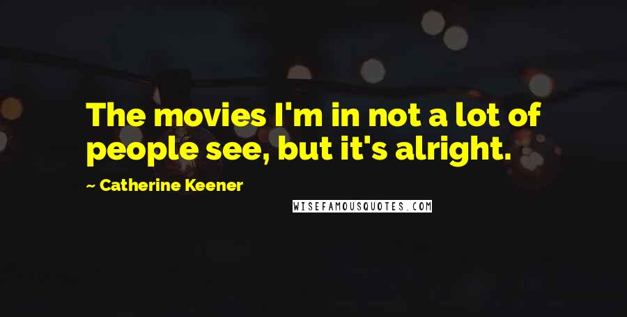 Catherine Keener Quotes: The movies I'm in not a lot of people see, but it's alright.
