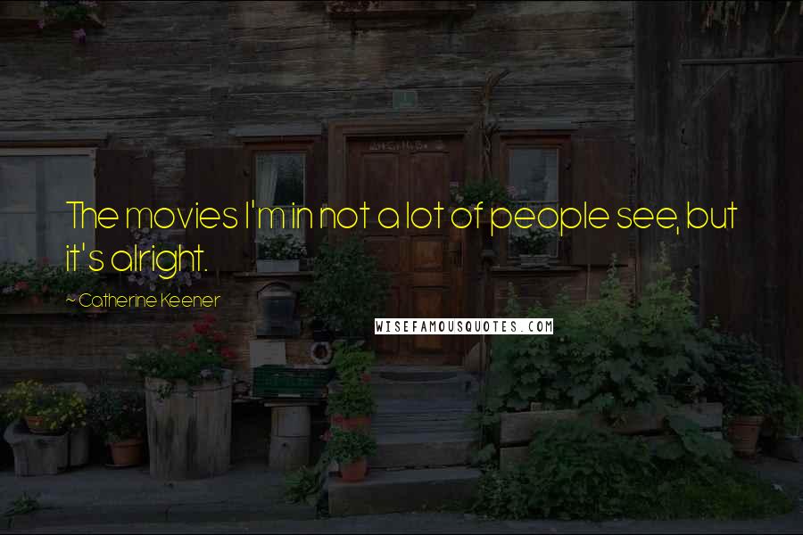 Catherine Keener Quotes: The movies I'm in not a lot of people see, but it's alright.
