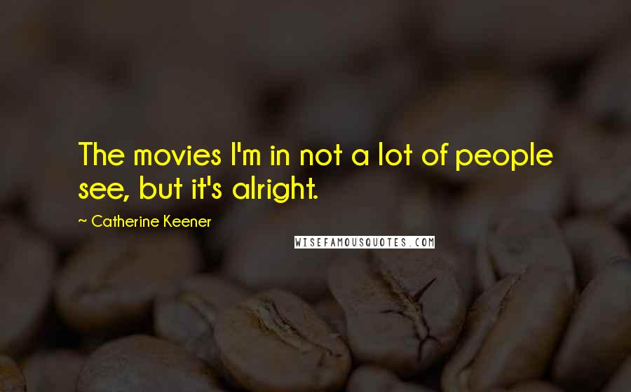 Catherine Keener Quotes: The movies I'm in not a lot of people see, but it's alright.