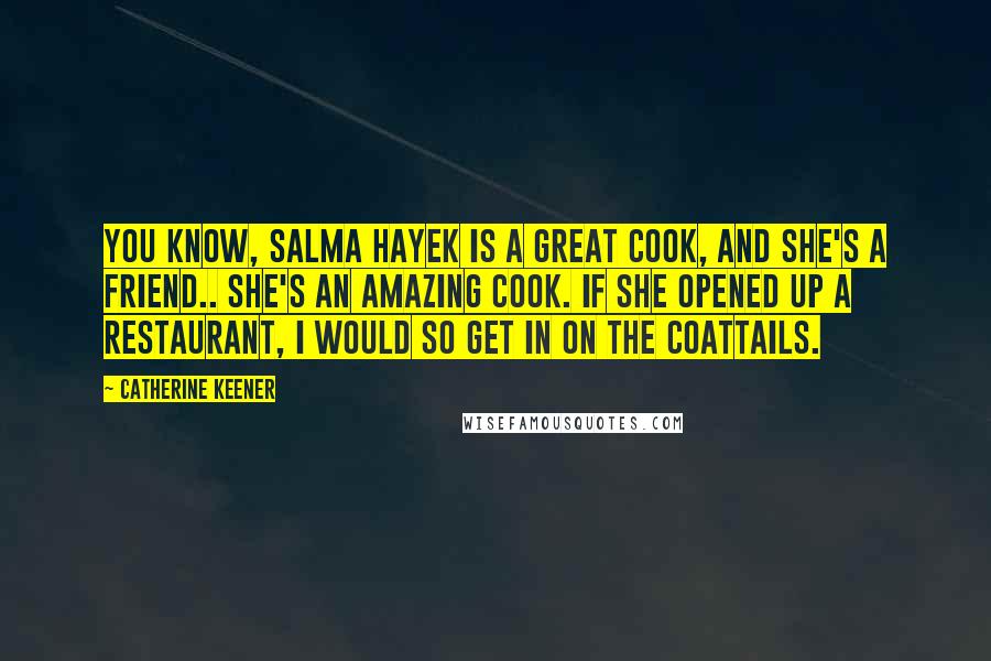 Catherine Keener Quotes: You know, Salma Hayek is a great cook, and she's a friend.. She's an amazing cook. If she opened up a restaurant, I would so get in on the coattails.