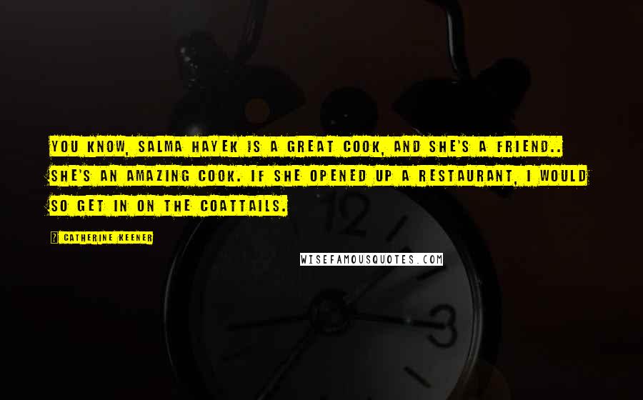 Catherine Keener Quotes: You know, Salma Hayek is a great cook, and she's a friend.. She's an amazing cook. If she opened up a restaurant, I would so get in on the coattails.