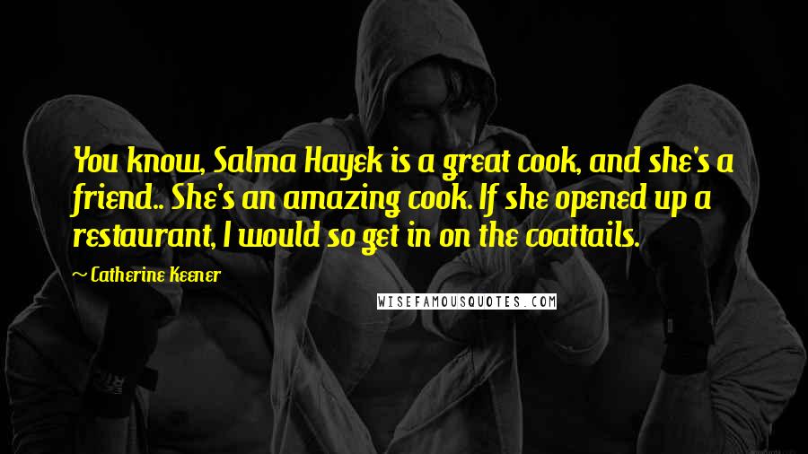 Catherine Keener Quotes: You know, Salma Hayek is a great cook, and she's a friend.. She's an amazing cook. If she opened up a restaurant, I would so get in on the coattails.