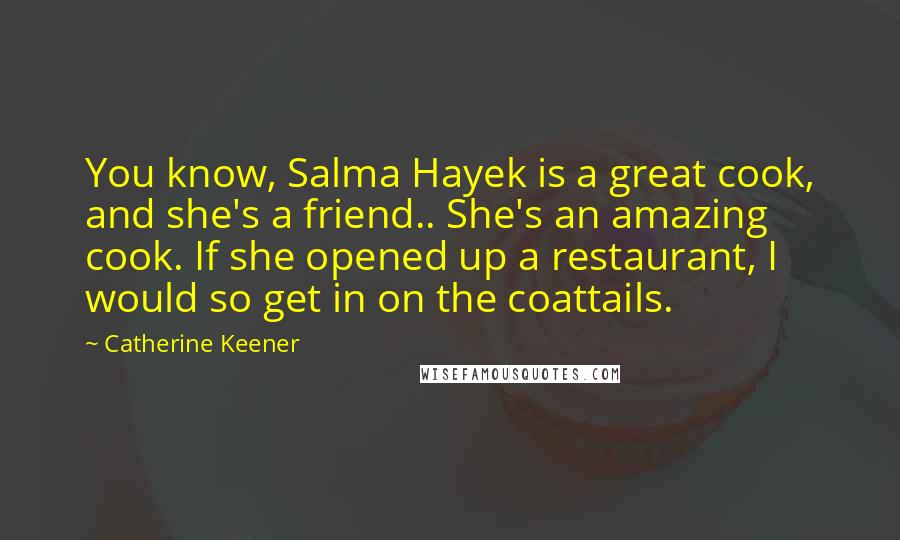 Catherine Keener Quotes: You know, Salma Hayek is a great cook, and she's a friend.. She's an amazing cook. If she opened up a restaurant, I would so get in on the coattails.