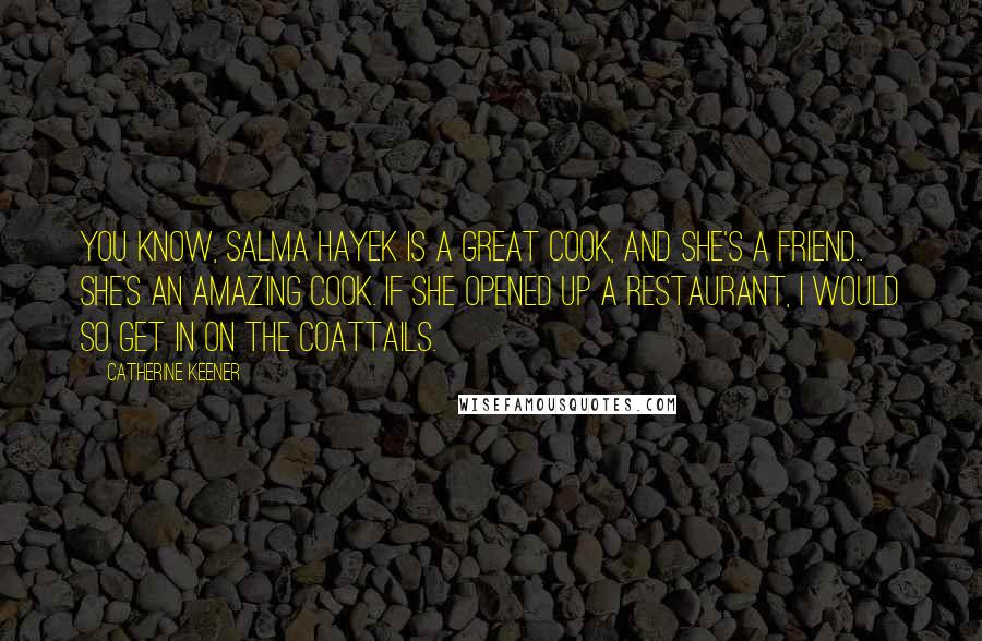 Catherine Keener Quotes: You know, Salma Hayek is a great cook, and she's a friend.. She's an amazing cook. If she opened up a restaurant, I would so get in on the coattails.