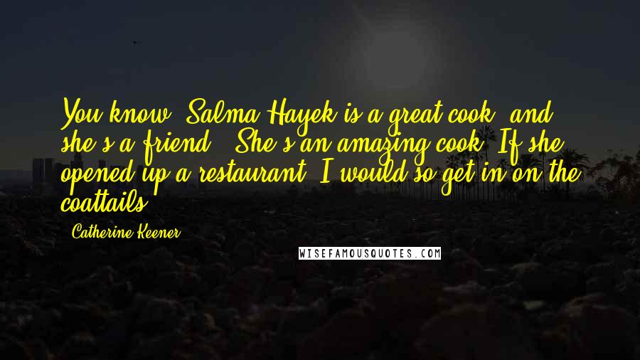 Catherine Keener Quotes: You know, Salma Hayek is a great cook, and she's a friend.. She's an amazing cook. If she opened up a restaurant, I would so get in on the coattails.