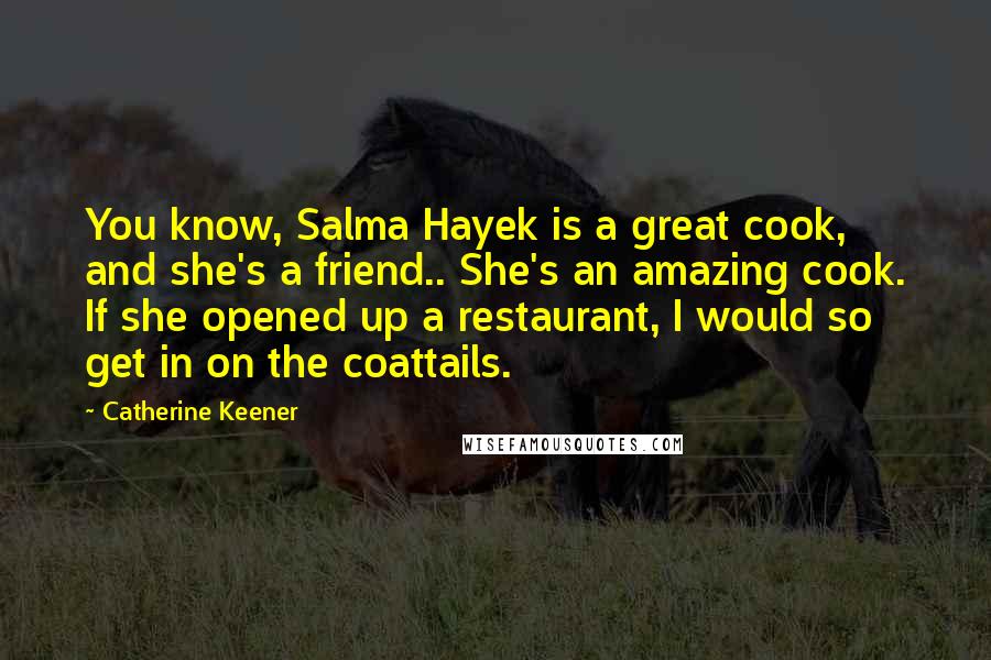 Catherine Keener Quotes: You know, Salma Hayek is a great cook, and she's a friend.. She's an amazing cook. If she opened up a restaurant, I would so get in on the coattails.