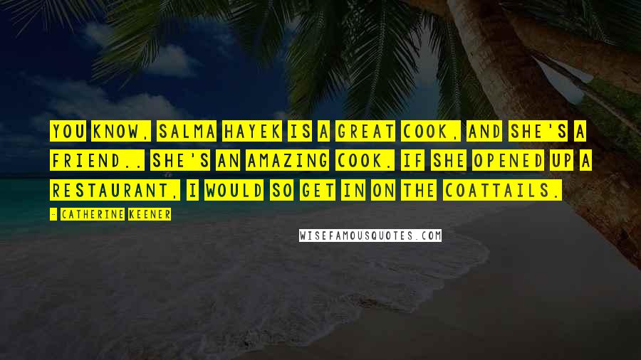 Catherine Keener Quotes: You know, Salma Hayek is a great cook, and she's a friend.. She's an amazing cook. If she opened up a restaurant, I would so get in on the coattails.