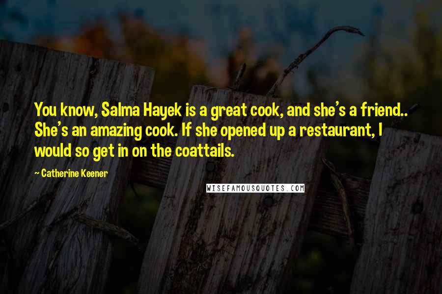 Catherine Keener Quotes: You know, Salma Hayek is a great cook, and she's a friend.. She's an amazing cook. If she opened up a restaurant, I would so get in on the coattails.