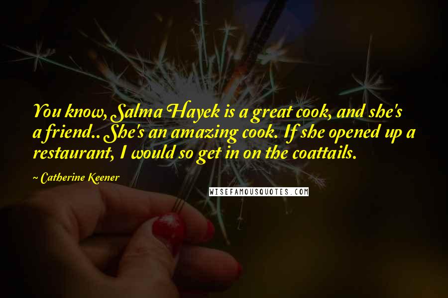Catherine Keener Quotes: You know, Salma Hayek is a great cook, and she's a friend.. She's an amazing cook. If she opened up a restaurant, I would so get in on the coattails.