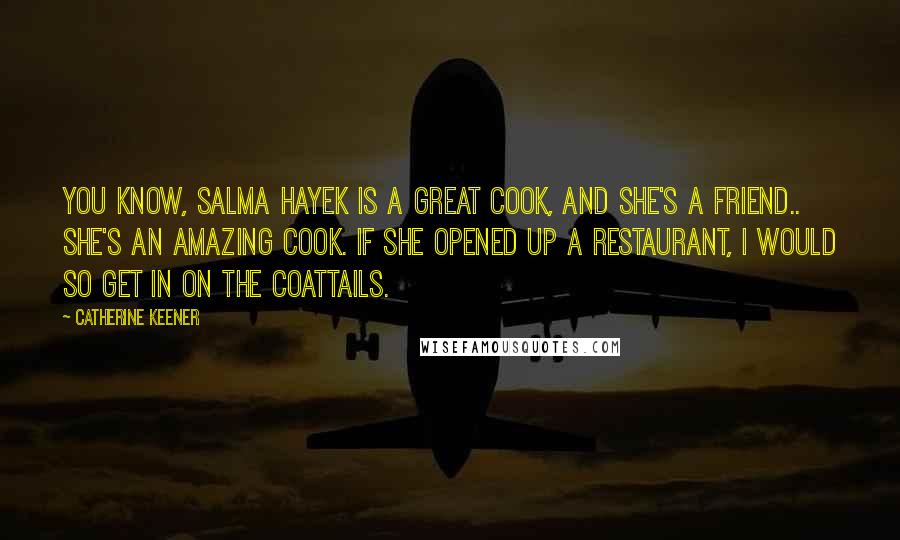 Catherine Keener Quotes: You know, Salma Hayek is a great cook, and she's a friend.. She's an amazing cook. If she opened up a restaurant, I would so get in on the coattails.