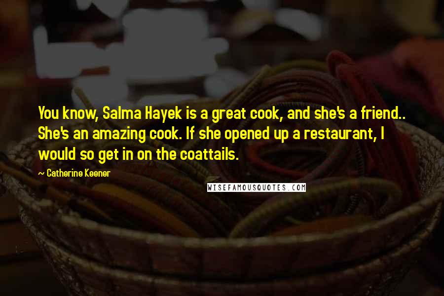 Catherine Keener Quotes: You know, Salma Hayek is a great cook, and she's a friend.. She's an amazing cook. If she opened up a restaurant, I would so get in on the coattails.