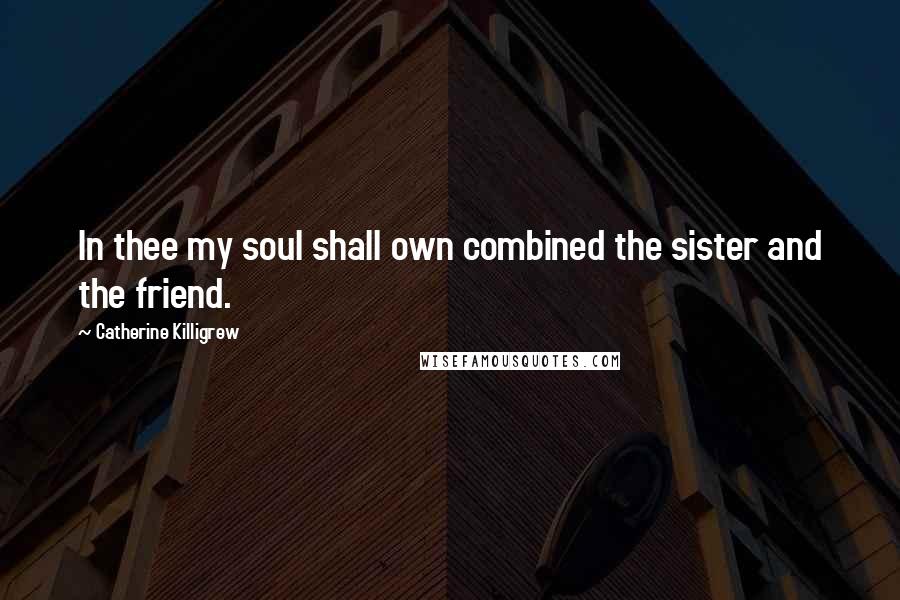 Catherine Killigrew Quotes: In thee my soul shall own combined the sister and the friend.